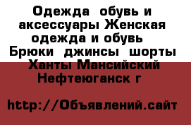 Одежда, обувь и аксессуары Женская одежда и обувь - Брюки, джинсы, шорты. Ханты-Мансийский,Нефтеюганск г.